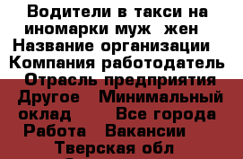 Водители в такси на иномарки муж./жен › Название организации ­ Компания-работодатель › Отрасль предприятия ­ Другое › Минимальный оклад ­ 1 - Все города Работа » Вакансии   . Тверская обл.,Осташков г.